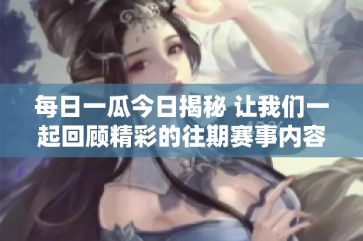 每日一瓜今日揭秘 让我们一起回顾精彩的往期赛事内容与热点话题