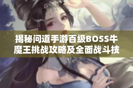 揭秘问道手游百级BOSS牛魔王挑战攻略及全面战斗技巧分析