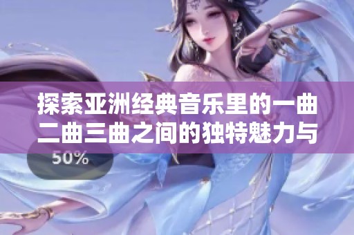 探索亚洲经典音乐里的一曲二曲三曲之间的独特魅力与深刻内涵