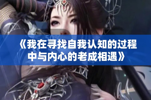 《我在寻找自我认知的过程中与内心的老成相遇》
