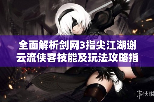 全面解析剑网3指尖江湖谢云流侠客技能及玩法攻略指南