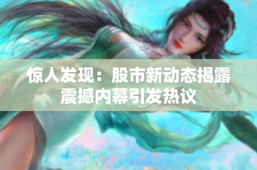 惊人发现：股市新动态揭露震撼内幕引发热议