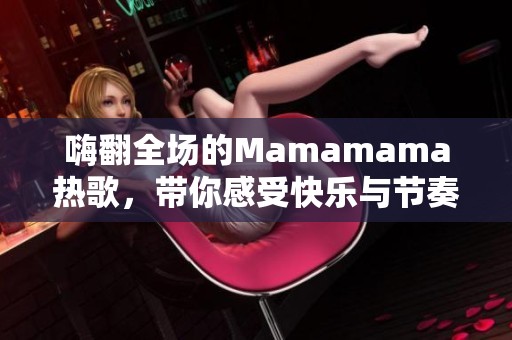 嗨翻全场的Mamamama热歌，带你感受快乐与节奏的完美结合