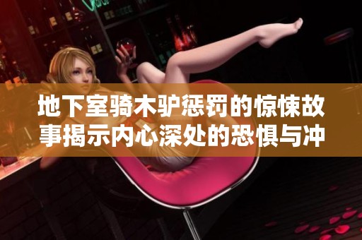地下室骑木驴惩罚的惊悚故事揭示内心深处的恐惧与冲突