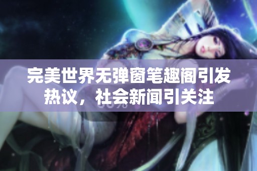 完美世界无弹窗笔趣阁引发热议，社会新闻引关注