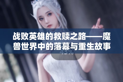 战败英雄的救赎之路——魔兽世界中的落幕与重生故事