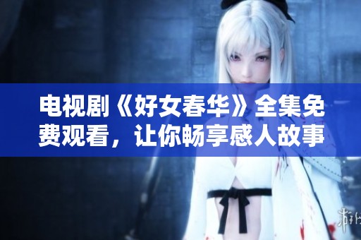 电视剧《好女春华》全集免费观看，让你畅享感人故事与精彩演技