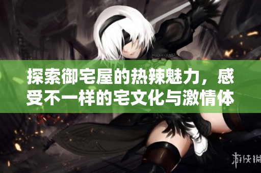 探索御宅屋的热辣魅力，感受不一样的宅文化与激情体验