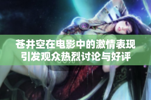 苍井空在电影中的激情表现引发观众热烈讨论与好评