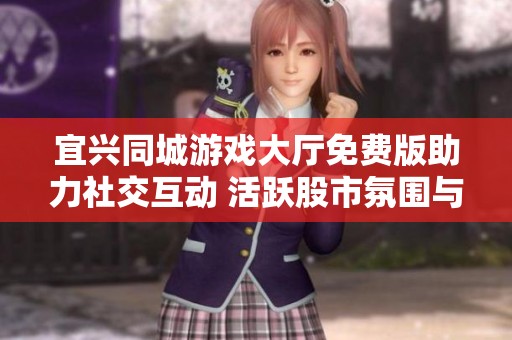宜兴同城游戏大厅免费版助力社交互动 活跃股市氛围与市场动态分享