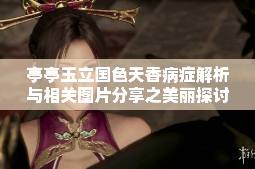 亭亭玉立国色天香病症解析与相关图片分享之美丽探讨