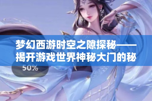 梦幻西游时空之隙探秘——揭开游戏世界神秘大门的秘密与奇迹