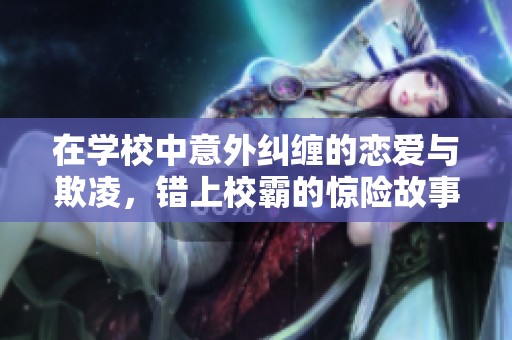 在学校中意外纠缠的恋爱与欺凌，错上校霸的惊险故事