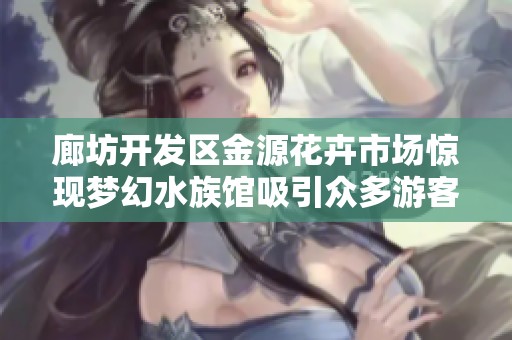 廊坊开发区金源花卉市场惊现梦幻水族馆吸引众多游客光临