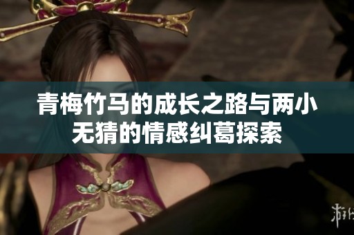 青梅竹马的成长之路与两小无猜的情感纠葛探索