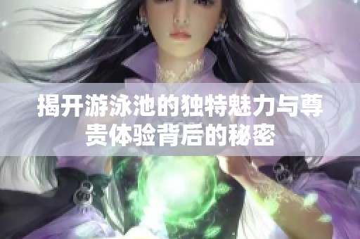 揭开游泳池的独特魅力与尊贵体验背后的秘密