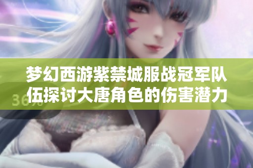 梦幻西游紫禁城服战冠军队伍探讨大唐角色的伤害潜力与抓鬼策略