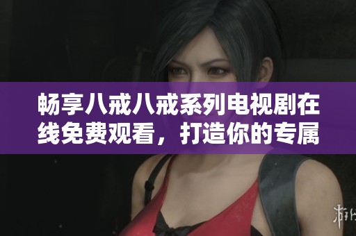 畅享八戒八戒系列电视剧在线免费观看，打造你的专属观影体验！