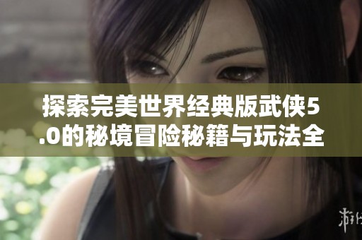 探索完美世界经典版武侠5.0的秘境冒险秘籍与玩法全解析