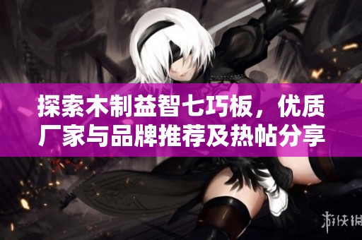 探索木制益智七巧板，优质厂家与品牌推荐及热帖分享