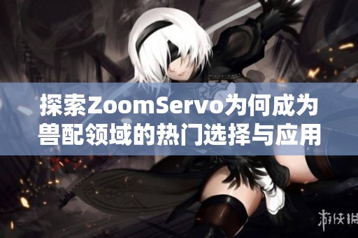 探索ZoomServo为何成为兽配领域的热门选择与应用优势分析