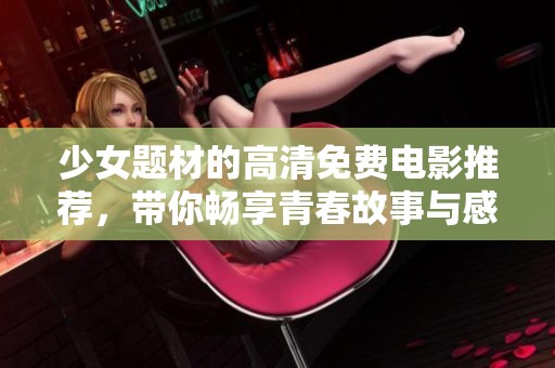 少女题材的高清免费电影推荐，带你畅享青春故事与感人瞬间