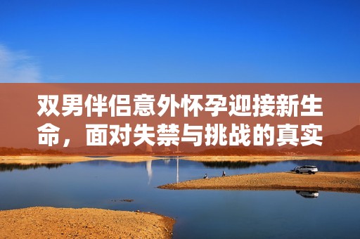 双男伴侣意外怀孕迎接新生命，面对失禁与挑战的真实感受