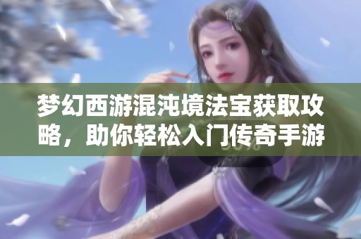 梦幻西游混沌境法宝获取攻略，助你轻松入门传奇手游新手指南