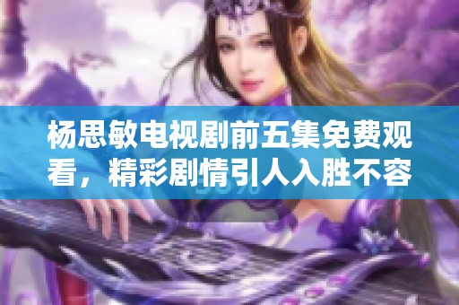杨思敏电视剧前五集免费观看，精彩剧情引人入胜不容错过