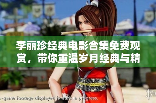 李丽珍经典电影合集免费观赏，带你重温岁月经典与精彩瞬间