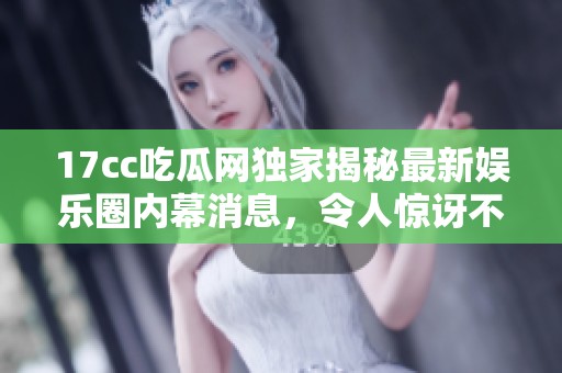 17cc吃瓜网独家揭秘最新娱乐圈内幕消息，令人惊讶不已的爆料抢先看