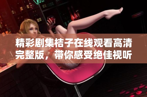 精彩剧集桔子在线观看高清完整版，带你感受绝佳视听盛宴