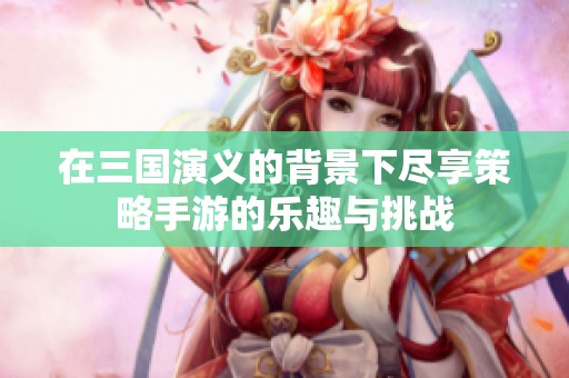 在三国演义的背景下尽享策略手游的乐趣与挑战