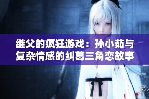 继父的疯狂游戏：孙小茹与复杂情感的纠葛三角恋故事分析