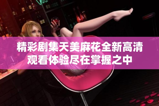 精彩剧集天美麻花全新高清观看体验尽在掌握之中