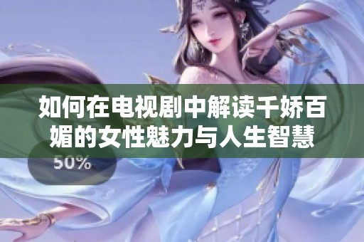 如何在电视剧中解读千娇百媚的女性魅力与人生智慧