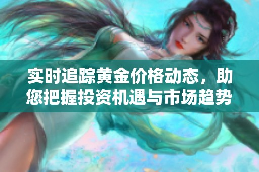 实时追踪黄金价格动态，助您把握投资机遇与市场趋势