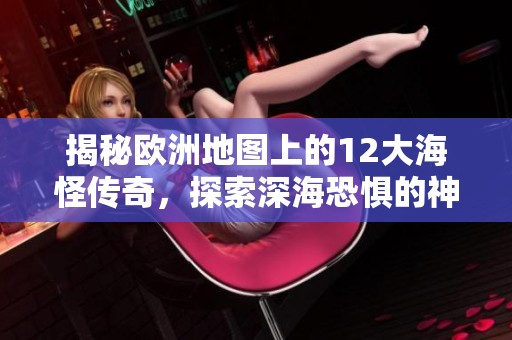 揭秘欧洲地图上的12大海怪传奇，探索深海恐惧的神秘故事