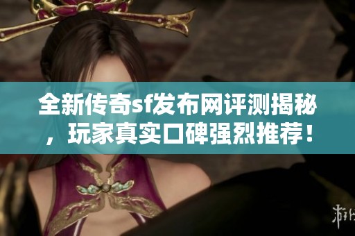 全新传奇sf发布网评测揭秘，玩家真实口碑强烈推荐！