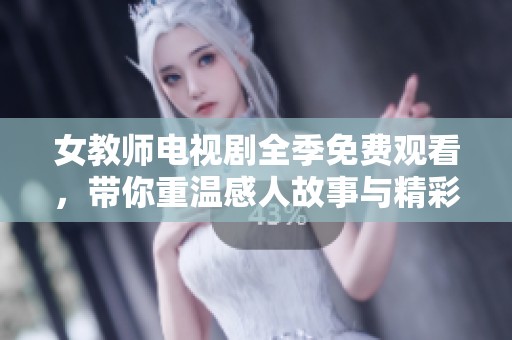 女教师电视剧全季免费观看，带你重温感人故事与精彩瞬间！