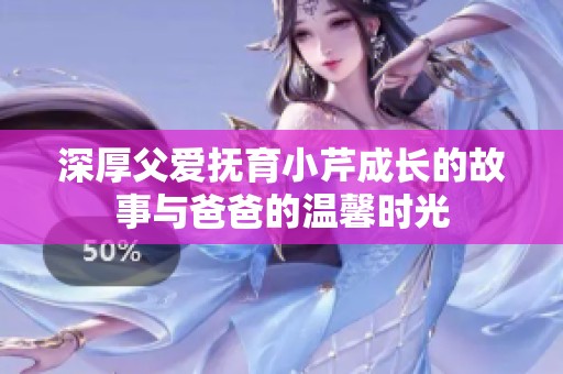 深厚父爱抚育小芹成长的故事与爸爸的温馨时光