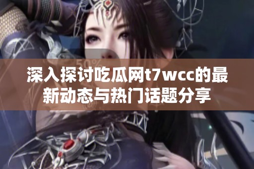 深入探讨吃瓜网t7wcc的最新动态与热门话题分享