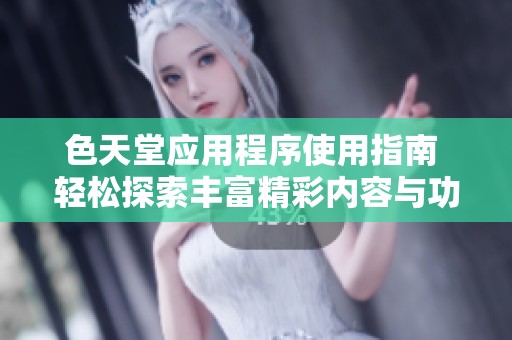 色天堂应用程序使用指南 轻松探索丰富精彩内容与功能