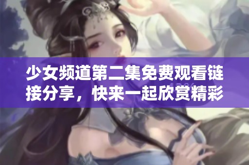 少女频道第二集免费观看链接分享，快来一起欣赏精彩内容吧！