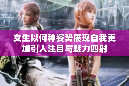 女生以何种姿势展现自我更加引人注目与魅力四射