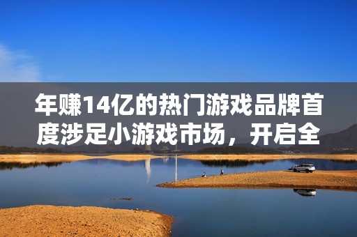 年赚14亿的热门游戏品牌首度涉足小游戏市场，开启全新篇章