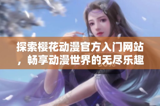 探索樱花动漫官方入门网站，畅享动漫世界的无尽乐趣与精彩资源