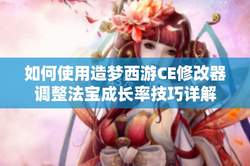 如何使用造梦西游CE修改器调整法宝成长率技巧详解