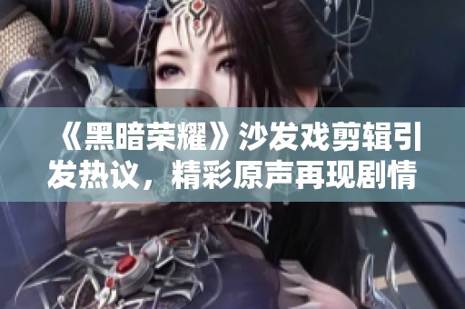 《黑暗荣耀》沙发戏剪辑引发热议，精彩原声再现剧情魅力