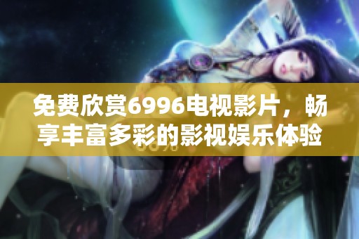 免费欣赏6996电视影片，畅享丰富多彩的影视娱乐体验